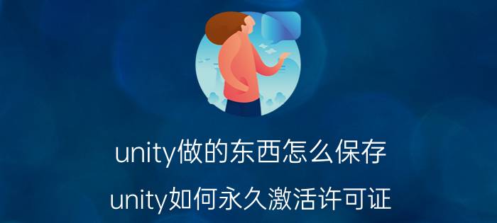 unity做的东西怎么保存 unity如何永久激活许可证？